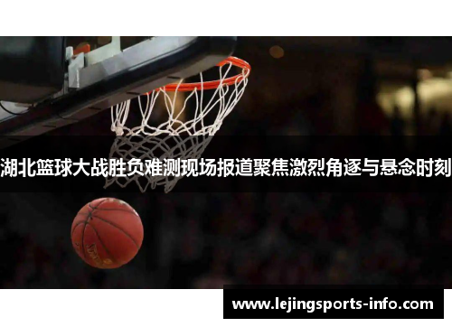 湖北篮球大战胜负难测现场报道聚焦激烈角逐与悬念时刻