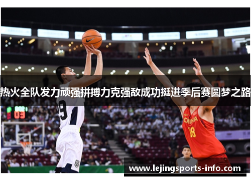 热火全队发力顽强拼搏力克强敌成功挺进季后赛圆梦之路