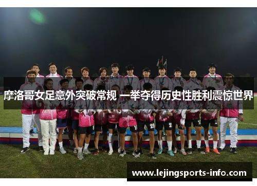 摩洛哥女足意外突破常规 一举夺得历史性胜利震惊世界