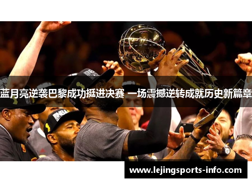 蓝月亮逆袭巴黎成功挺进决赛 一场震撼逆转成就历史新篇章